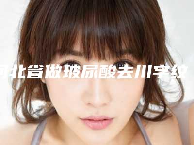 河北省做玻尿酸去川字纹手术费用表明细大势价目曝光(近6个月均价为:7488元)
