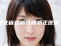 河北省透明托槽矫正医院在榜名单top10良心表更新（河北省透明托槽矫正口腔医院口碑实力是强中强）
