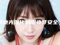 河池光固化树脂补牙安全不有没有后遗症