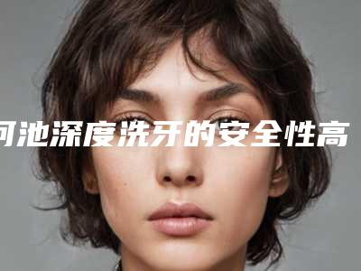 河池深度洗牙的安全性高不高有没有危险