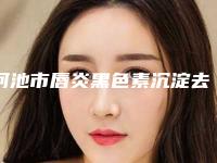 河池市唇炎黑色素沉淀去除医生上榜清单前十权威筛选实力封神（杨天流医生实力强劲样样精）