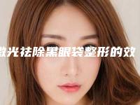 激光祛除黑眼袋整形的效果咋样