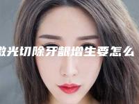 激光切除牙龈增生要怎么治疗更有效