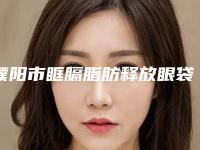 濮阳市眶膈脂肪释放眼袋医院排行前十提前出炉（濮阳河濮医疗美容均是高人气网红医生）