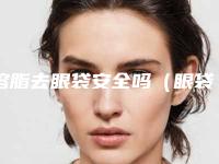 溶脂去眼袋安全吗（眼袋做溶脂好吗可以消除眼袋吗）