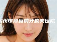 滨州市修复前牙缺失医院上榜清单强榜前10强实力评点（滨州市修复前牙缺失口腔医院实力不可小看）