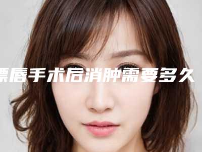 漂唇手术后消肿需要多久?