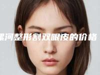 漯河整形割双眼皮的价格和优点有哪些_漯河整形割双眼皮手术全部做下来需要多少钱