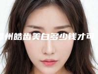 漳州皓齿美白多少钱才可以(漳州皓齿美白价格一览)