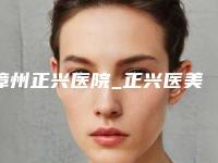 漳州正兴医院_正兴医美中心,漳州市龙文蓝田新医美医疗美容看哪家医院技术好