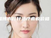 淄博市打针治疗瘢痕价格(2025年淄博市打针治疗瘢痕费用表明细人气)