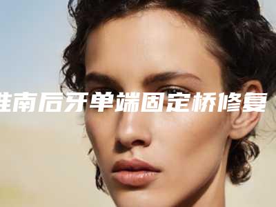 淮南后牙单端固定桥修复会不会失败失败后会有什么后果是一辈