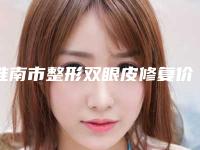 淮南市整形双眼皮修复价格(2025年淮南市整形双眼皮修复价格价位表受欢迎曝出)