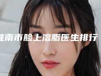淮南市脸上溶脂医生排行前十佳最新答疑-陈铭医生业内数一数二