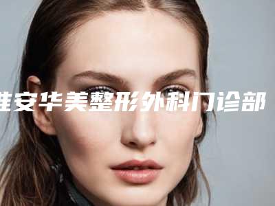 淮安华美整形外科门诊部如何-推荐袁永医生,熊猛医生,李燕熙医生