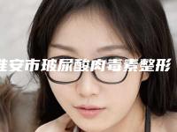 淮安市玻尿酸肉毒素整形医院排名新出炉-排名靠前淮安市整形医院