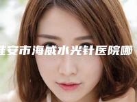 淮安市海威水光针医院哪家好(淮安市第一人民医院第一分院凭好口碑稳稳上前三强)