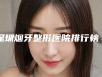 深圳烟牙整形医院排行榜前五榜单结果,深圳市第三人民医院口腔科值得收藏