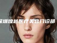 深圳煌越医疗美容门诊部好吗[深圳煌越医疗美容门诊部好吗怎么样]