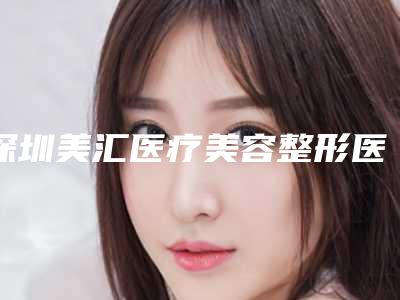 深圳美汇医疗美容整形医院,深圳薇欧(肌汇)医疗美容诊所实力对比测评价格表参考