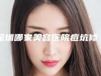 深圳哪家美容医院痘坑修复排名靠前(深圳哪家美容医院痘坑修复排名靠前最好)