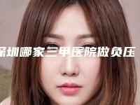 深圳哪家三甲医院做负压抽脂手术最有名气？
