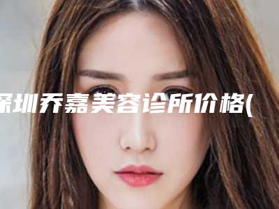 深圳乔嘉美容诊所价格(收费标准)最新-专业除皱整形案例