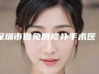 深圳市做兔唇修补手术医院口碑榜TOP10独家公布(深圳市做兔唇修补手术整形医院)