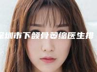 深圳市下颌骨萎缩医生排名前十位整形小白必看-深圳市下颌骨萎缩整形医生