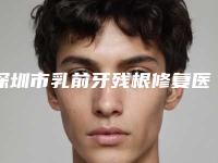 深圳市乳前牙残根修复医生上榜名单正规之选-深圳市乳前牙残根修复口腔医生