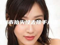 深圳市抬头纹去除手术医院排名前十佳排行一览-深圳健丽心歌医疗美容门诊部家家实力超群