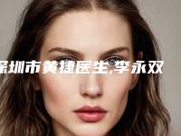 深圳市黄捷医生,李永双医生超皮秒治疗头热门top口碑盘点