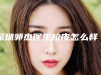 深圳郭杰医生拉皮怎么样？技术优势案例点评一览