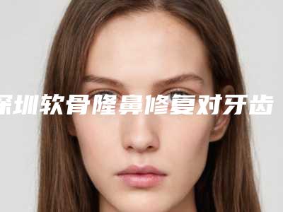 深圳软骨隆鼻修复对牙齿有害吗