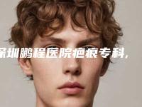 深圳鹏程医院疤痕专科,深圳建安医疗美容门诊部整形美容外科眼部整形哪个好网友真实反馈