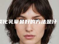 淡化乳晕最好的方法是什么(乳晕可以美白吗)
