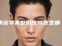 清远华美整形医院医生哪个好-价格(收费标准)全一期