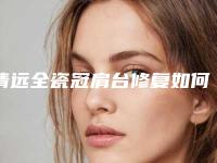 清远全瓷冠肩台修复如何确保效果