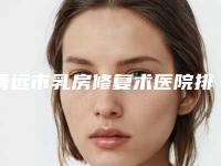 清远市乳房修复术医院排行前十佳实力大比拼-清远华美医疗整形外科门诊部告诉你哪个好且实惠