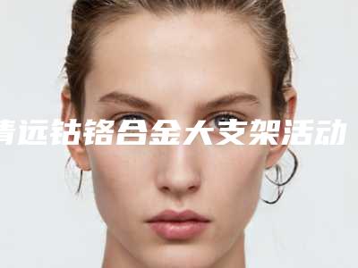 清远钴铬合金大支架活动牙后究竟能维持多久