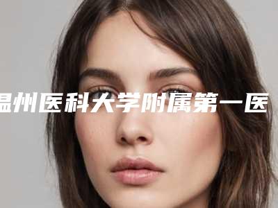 温州医科大学附属第一医院公园路院区(口腔科)怎么样-价位表全新出炉
