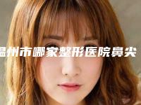 温州市哪家整形医院鼻尖塑形手术比较好(温州乐清乐成乐美医疗美容整形科口碑技术双加持)