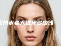 温州市老人拔牙多少钱-温州市老人拔牙医院上榜名单十强实力详解
