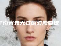 湖南省先天性唇裂修复医院排名公布如下-湖南省先天性唇裂修复整形医院