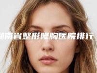 湖南省整形隆胸医院排行top10强名单盘点-排名靠前湖南省整形医院
