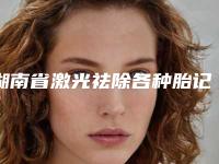 湖南省激光祛除各种胎记哪家整形医院好(长沙媛腾医疗美容诊所比较可靠)
