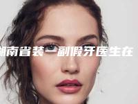 湖南省装一副假牙医生在榜名单前十深入盘点-湖南省邓年丰口腔医生