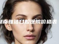 湖南雅洁口腔医院价格表(费用)官方2025正版更新-氧化钴全瓷牙冠多少费用呢