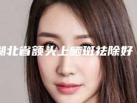 湖北省额头上晒斑祛除好的整形医院(武汉壹加壹整形口碑特色有不同)