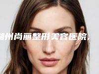 湖州尚丽整形美容医院,湖州南浔新一美医疗美容门诊部各方技术和审美在线PK